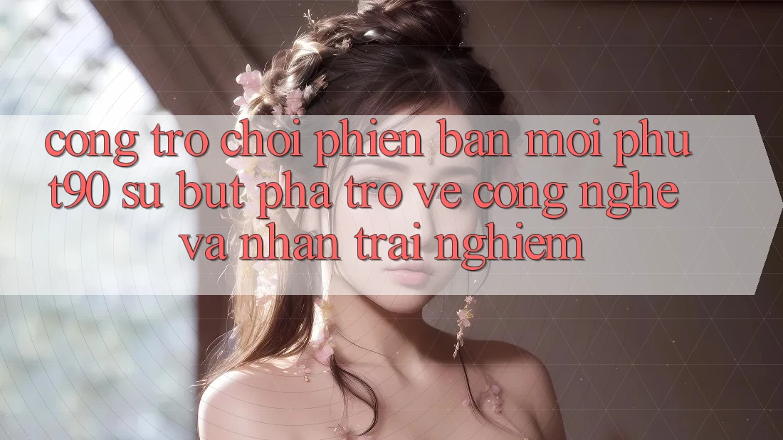 Cổng Trò chơi Phiên bản mới Phut90: Sự Bứt Phá Trở về Công Nghệ Và Nhận trải nghiệm Cổng Trò chơi Phiên bản mới Phut90: Sự Bứt Phá Trở về Công Nghệ Và Nhận trải nghiệm