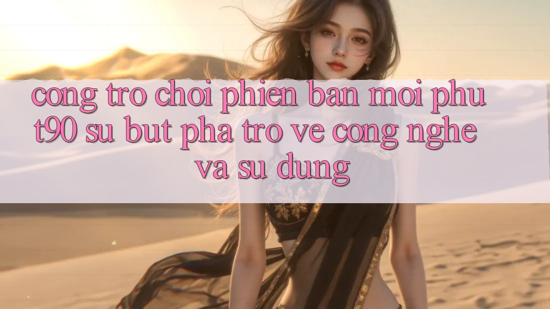 Cổng Trò chơi Phiên bản mới Phut90: Sự Bứt Phá Trở về Công Nghệ Và Sử dụng Cổng Trò chơi Phiên bản mới Phut90: Sự Bứt Phá Trở về Công Nghệ Và Sử dụng