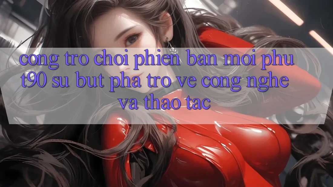 Cổng Trò chơi Phiên bản mới Phut90: Sự Bứt Phá Trở về Công Nghệ Và Thao tác Cổng Trò chơi Phiên bản mới Phut90: Sự Bứt Phá Trở về Công Nghệ Và Thao tác