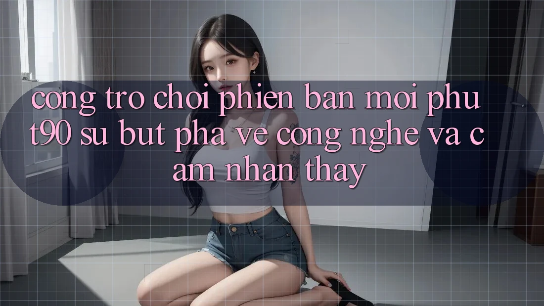 Cổng Trò chơi Phiên bản mới Phut90: Sự Bứt Phá Về Công Nghệ Và Cảm nhận thấy Cổng Trò chơi Phiên bản mới Phut90: Sự Bứt Phá Về Công Nghệ Và Cảm nhận thấy