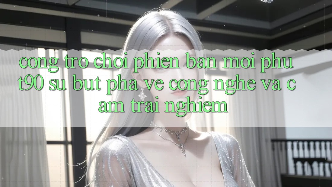 Cổng Trò chơi Phiên bản mới Phut90: Sự Bứt Phá Về Công Nghệ Và Cảm trải nghiệm