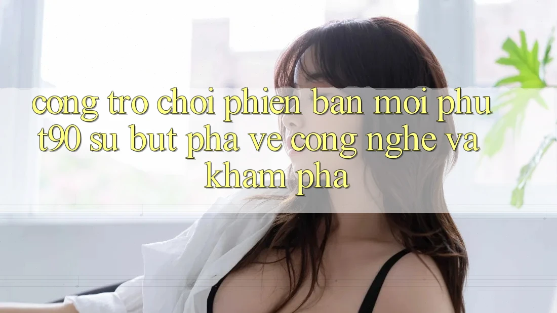 Cổng Trò chơi Phiên bản mới Phut90: Sự Bứt Phá Về Công Nghệ Và Khám phá