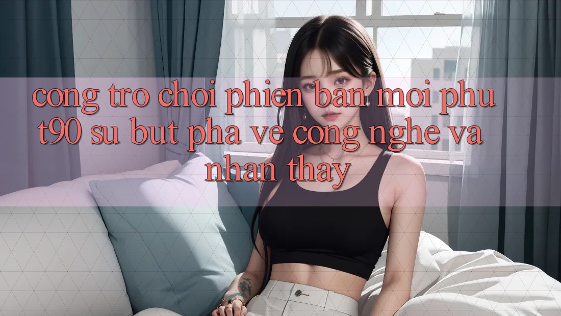 Cổng Trò chơi Phiên bản mới Phut90: Sự Bứt Phá Về Công Nghệ Và Nhận thấy Cổng Trò chơi Phiên bản mới Phut90: Sự Bứt Phá Về Công Nghệ Và Nhận thấy