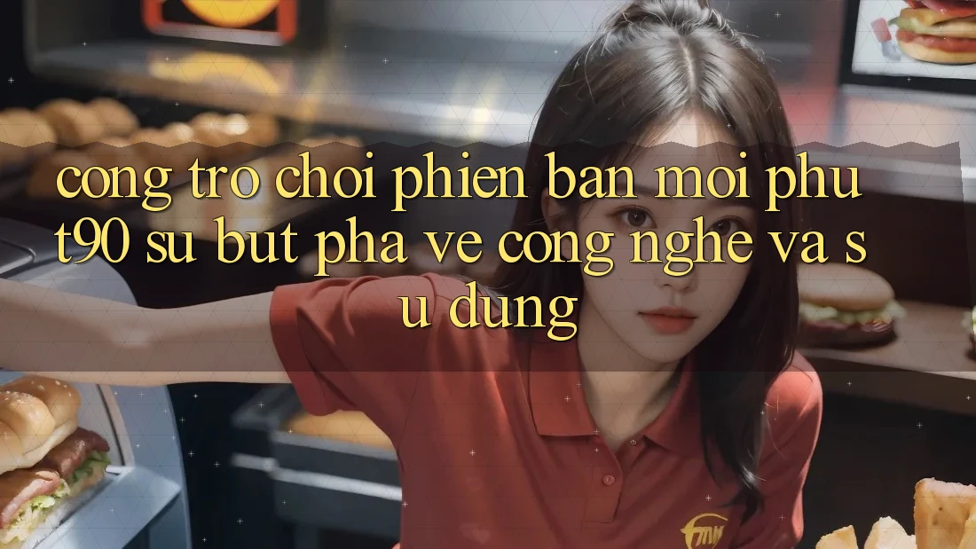 Cổng Trò chơi Phiên bản mới Phut90: Sự Bứt Phá Về Công Nghệ Và Sử dụng Cổng Trò chơi Phiên bản mới Phut90: Sự Bứt Phá Về Công Nghệ Và Sử dụng