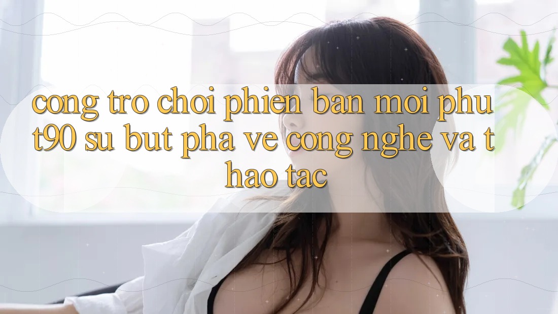 Cổng Trò chơi Phiên bản mới Phut90: Sự Bứt Phá Về Công Nghệ Và Thao tác Cổng Trò chơi Phiên bản mới Phut90: Sự Bứt Phá Về Công Nghệ Và Thao tác