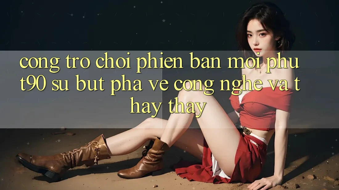 Cổng Trò chơi Phiên bản mới Phut90: Sự Bứt Phá Về Công Nghệ Và Thấy thấy Cổng Trò chơi Phiên bản mới Phut90: Sự Bứt Phá Về Công Nghệ Và Thấy thấy