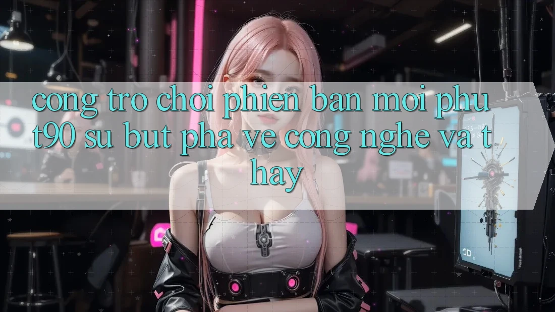 Cổng Trò chơi Phiên bản mới Phut90: Sự Bứt Phá Về Công Nghệ Và Thấy