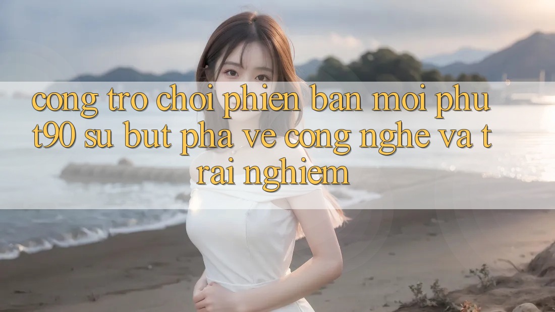 Cổng Trò chơi Phiên bản mới Phut90: Sự Bứt Phá Về Công Nghệ Và Trải Nghiệm Cổng Trò chơi Phiên bản mới Phut90: Sự Bứt Phá Về Công Nghệ Và Trải Nghiệm