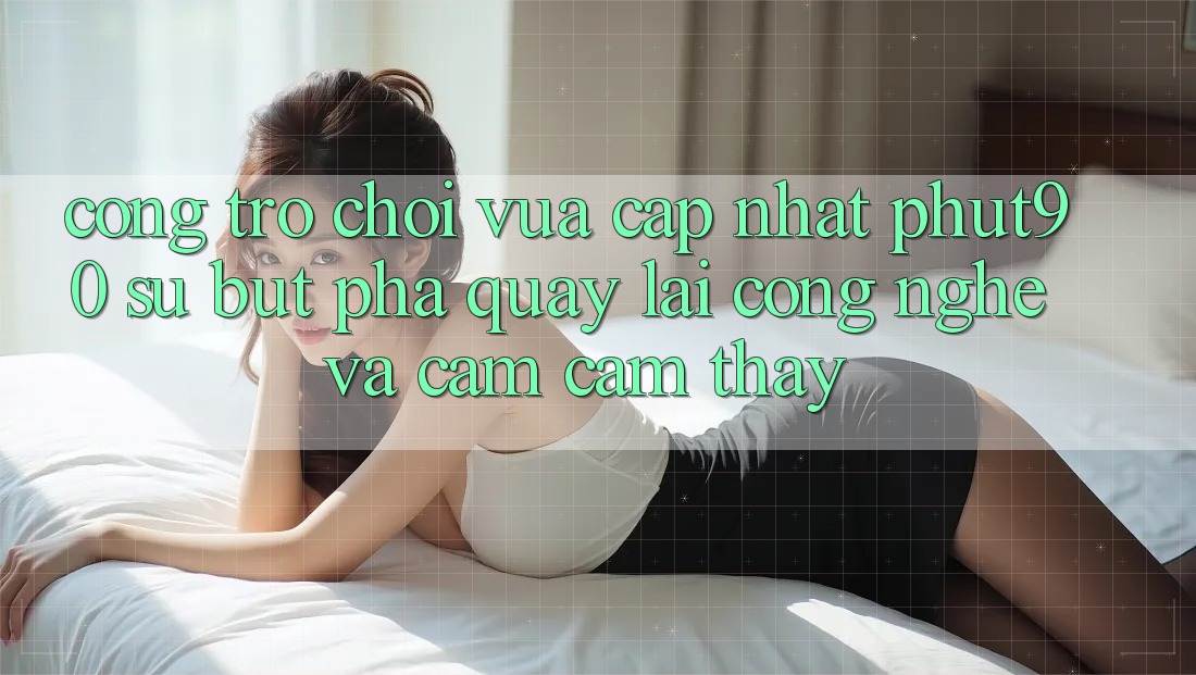 Cổng Trò chơi Vừa cập nhật Phut90: Sự Bứt Phá Quay lại Công Nghệ Và Cảm cảm thấy Cổng Trò chơi Vừa cập nhật Phut90: Sự Bứt Phá Quay lại Công Nghệ Và Cảm cảm thấy