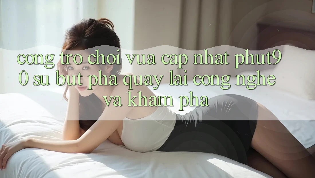 Cổng Trò chơi Vừa cập nhật Phut90: Sự Bứt Phá Quay lại Công Nghệ Và Khám phá Cổng Trò chơi Vừa cập nhật Phut90: Sự Bứt Phá Quay lại Công Nghệ Và Khám phá