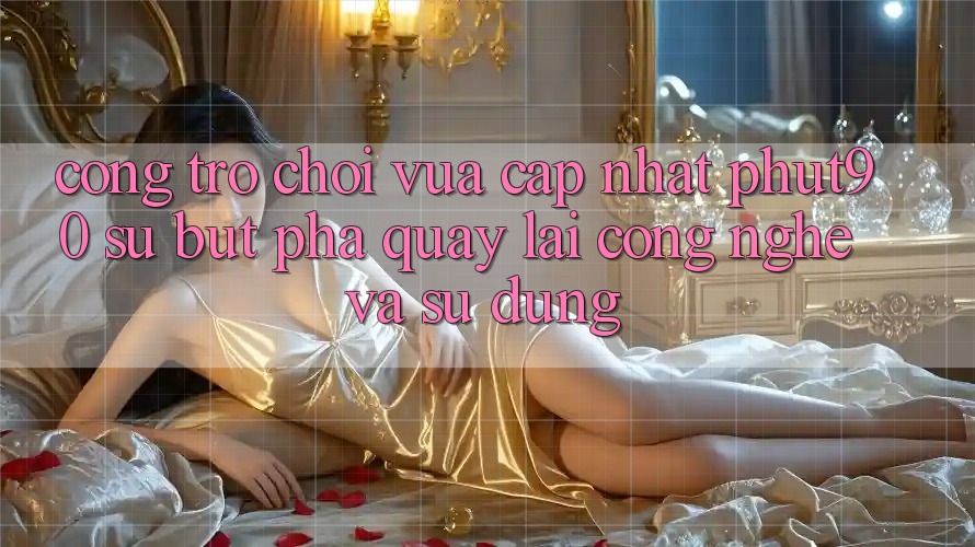 Cổng Trò chơi Vừa cập nhật Phut90: Sự Bứt Phá Quay lại Công Nghệ Và Sử dụng