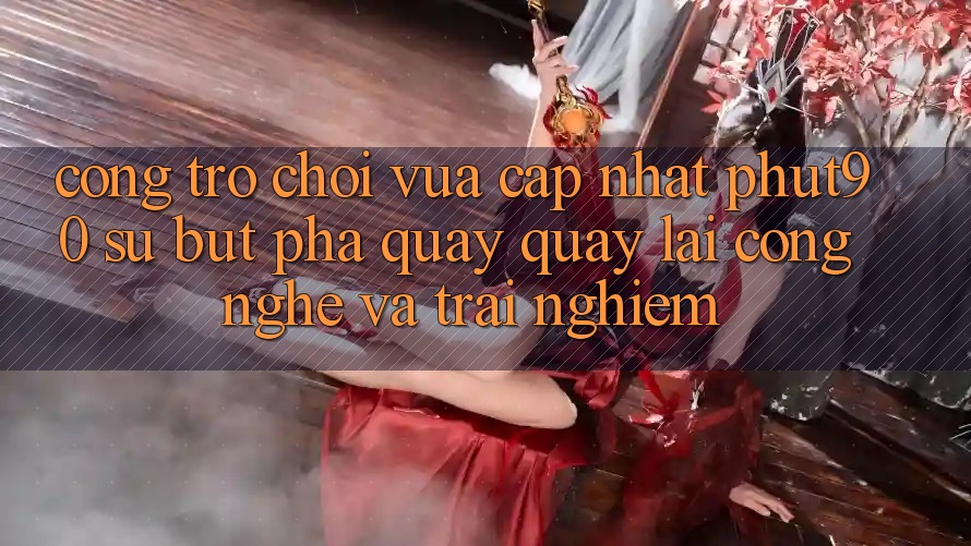 Cổng Trò chơi Vừa cập nhật Phut90: Sự Bứt Phá Quay quay lại Công Nghệ Và Trải Nghiệm Cổng Trò chơi Vừa cập nhật Phut90: Sự Bứt Phá Quay quay lại Công Nghệ Và Trải Nghiệm