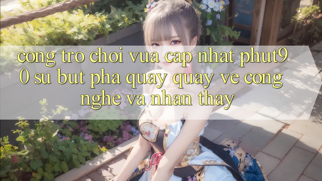 Cổng Trò chơi Vừa cập nhật Phut90: Sự Bứt Phá Quay quay về Công Nghệ Và Nhận thấy Cổng Trò chơi Vừa cập nhật Phut90: Sự Bứt Phá Quay quay về Công Nghệ Và Nhận thấy