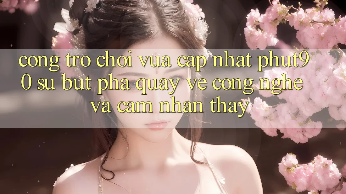 Cổng Trò chơi Vừa cập nhật Phut90: Sự Bứt Phá Quay về Công Nghệ Và Cảm nhận thấy Cổng Trò chơi Vừa cập nhật Phut90: Sự Bứt Phá Quay về Công Nghệ Và Cảm nhận thấy