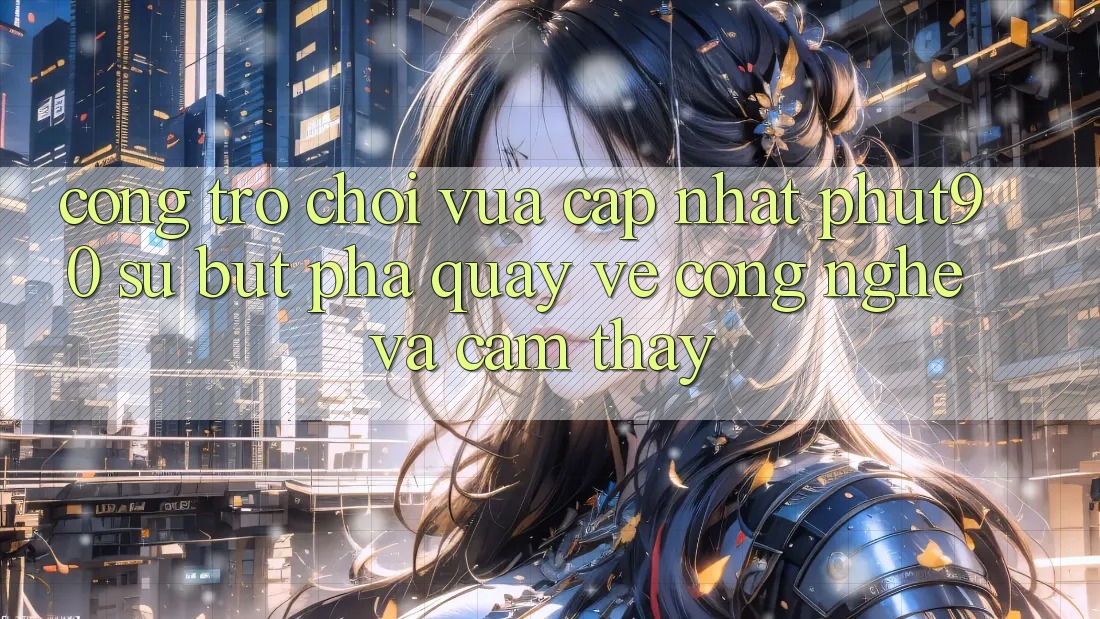 Cổng Trò chơi Vừa cập nhật Phut90: Sự Bứt Phá Quay về Công Nghệ Và Cảm thấy Cổng Trò chơi Vừa cập nhật Phut90: Sự Bứt Phá Quay về Công Nghệ Và Cảm thấy