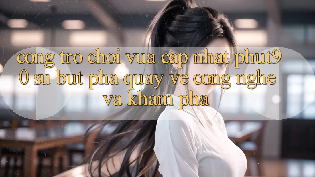 Cổng Trò chơi Vừa cập nhật Phut90: Sự Bứt Phá Quay về Công Nghệ Và Khám phá Cổng Trò chơi Vừa cập nhật Phut90: Sự Bứt Phá Quay về Công Nghệ Và Khám phá