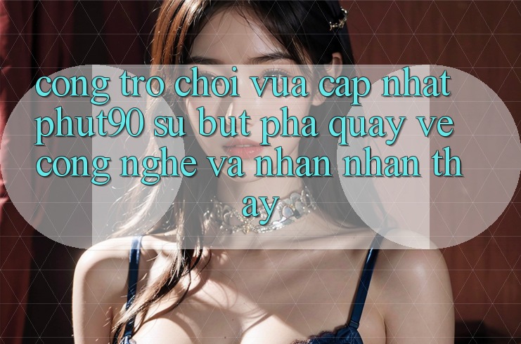 Cổng Trò chơi Vừa cập nhật Phut90: Sự Bứt Phá Quay về Công Nghệ Và Nhận nhận thấy Cổng Trò chơi Vừa cập nhật Phut90: Sự Bứt Phá Quay về Công Nghệ Và Nhận nhận thấy