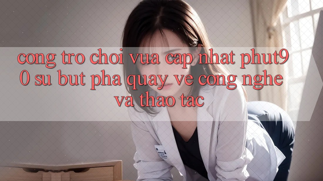 Cổng Trò chơi Vừa cập nhật Phut90: Sự Bứt Phá Quay về Công Nghệ Và Thao tác Cổng Trò chơi Vừa cập nhật Phut90: Sự Bứt Phá Quay về Công Nghệ Và Thao tác