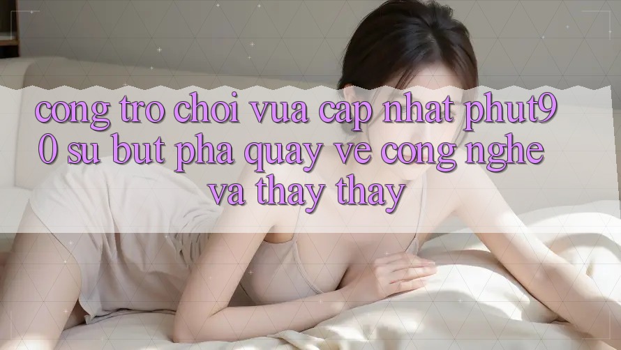 Cổng Trò chơi Vừa cập nhật Phut90: Sự Bứt Phá Quay về Công Nghệ Và Thấy thấy