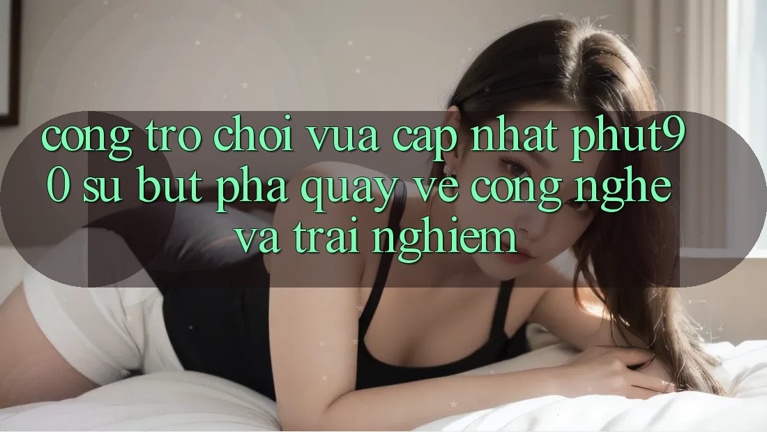 Cổng Trò chơi Vừa cập nhật Phut90: Sự Bứt Phá Quay về Công Nghệ Và Trải Nghiệm Cổng Trò chơi Vừa cập nhật Phut90: Sự Bứt Phá Quay về Công Nghệ Và Trải Nghiệm