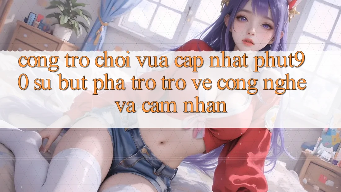 Cổng Trò chơi Vừa cập nhật Phut90: Sự Bứt Phá Trở trở về Công Nghệ Và Cảm nhận Cổng Trò chơi Vừa cập nhật Phut90: Sự Bứt Phá Trở trở về Công Nghệ Và Cảm nhận