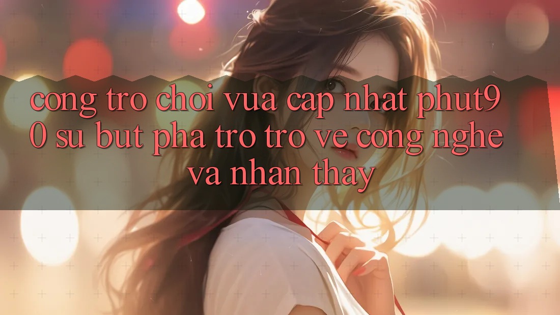 Cổng Trò chơi Vừa cập nhật Phut90: Sự Bứt Phá Trở trở về Công Nghệ Và Nhận thấy Cổng Trò chơi Vừa cập nhật Phut90: Sự Bứt Phá Trở trở về Công Nghệ Và Nhận thấy
