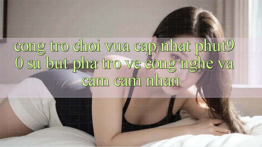 Cổng Trò chơi Vừa cập nhật Phut90: Sự Bứt Phá Trở về Công Nghệ Và Cảm cảm nhận Cổng Trò chơi Vừa cập nhật Phut90: Sự Bứt Phá Trở về Công Nghệ Và Cảm cảm nhận