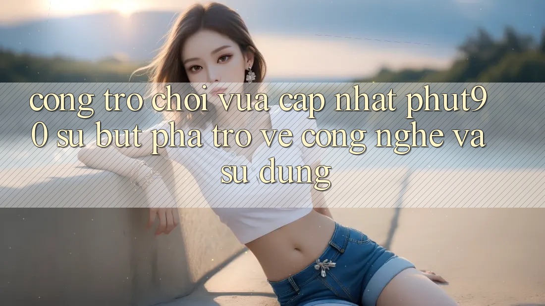Cổng Trò chơi Vừa cập nhật Phut90: Sự Bứt Phá Trở về Công Nghệ Và Sử dụng
