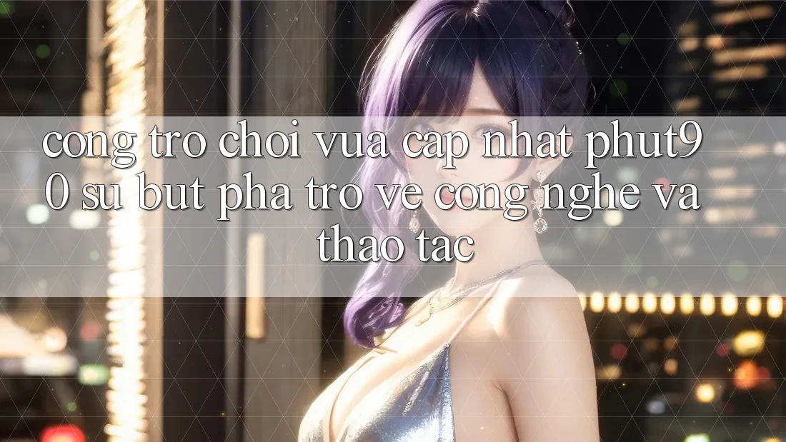 Cổng Trò chơi Vừa cập nhật Phut90: Sự Bứt Phá Trở về Công Nghệ Và Thao tác