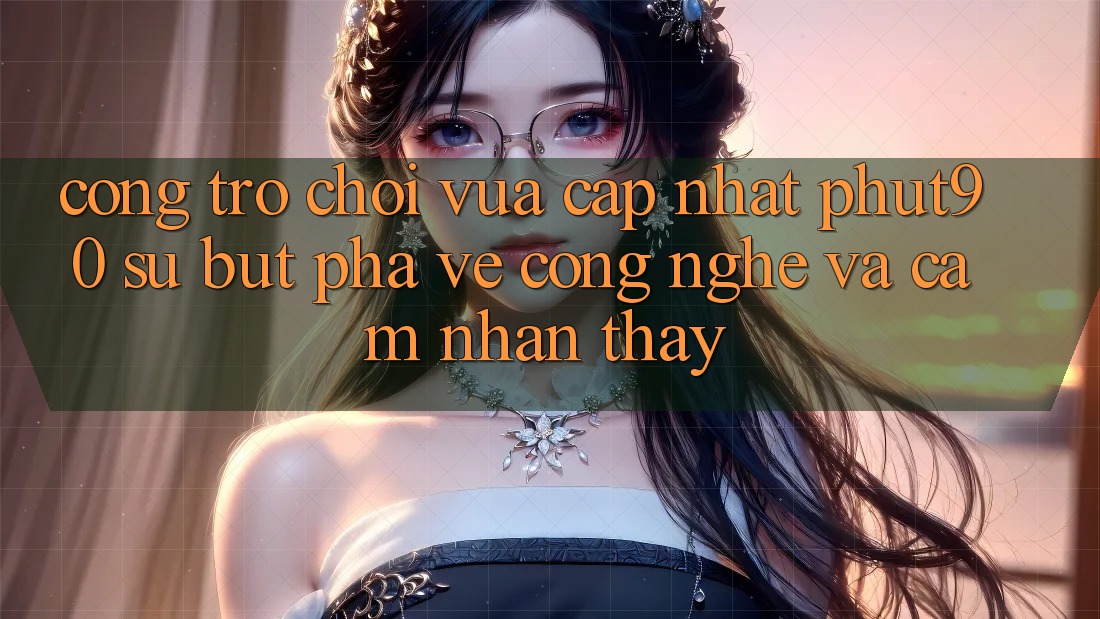 Cổng Trò chơi Vừa cập nhật Phut90: Sự Bứt Phá Về Công Nghệ Và Cảm nhận thấy Cổng Trò chơi Vừa cập nhật Phut90: Sự Bứt Phá Về Công Nghệ Và Cảm nhận thấy