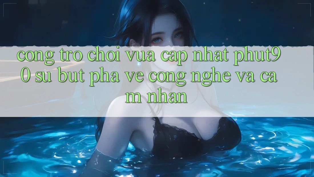 Cổng Trò chơi Vừa cập nhật Phut90: Sự Bứt Phá Về Công Nghệ Và Cảm nhận Cổng Trò chơi Vừa cập nhật Phut90: Sự Bứt Phá Về Công Nghệ Và Cảm nhận