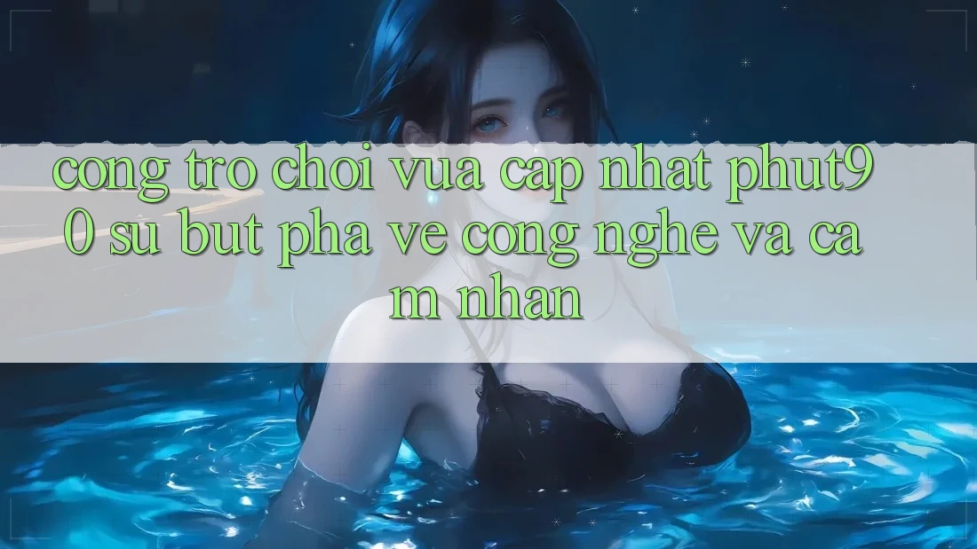 Cổng Trò chơi Vừa cập nhật Phut90: Sự Bứt Phá Về Công Nghệ Và Cảm nhận Cổng Trò chơi Vừa cập nhật Phut90: Sự Bứt Phá Về Công Nghệ Và Cảm nhận