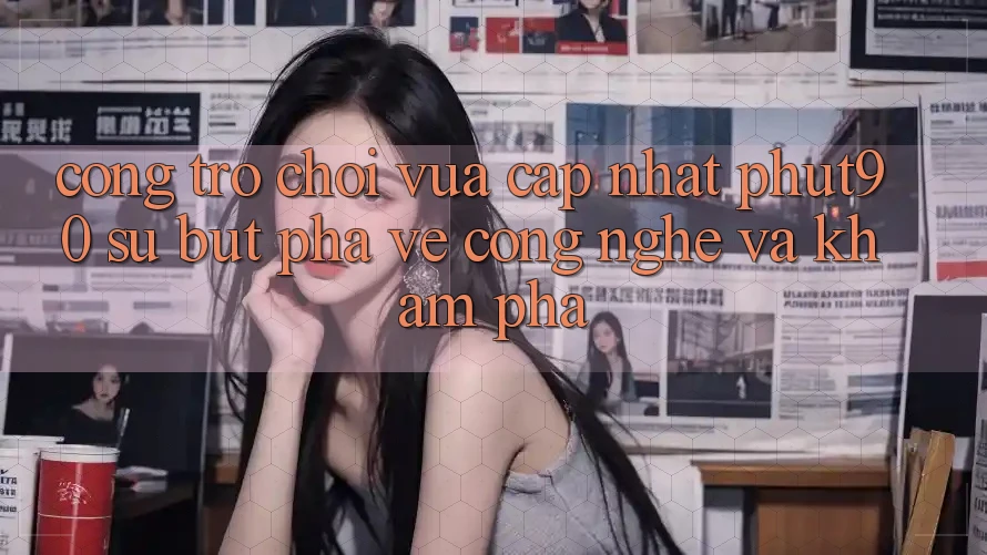 Cổng Trò chơi Vừa cập nhật Phut90: Sự Bứt Phá Về Công Nghệ Và Khám phá