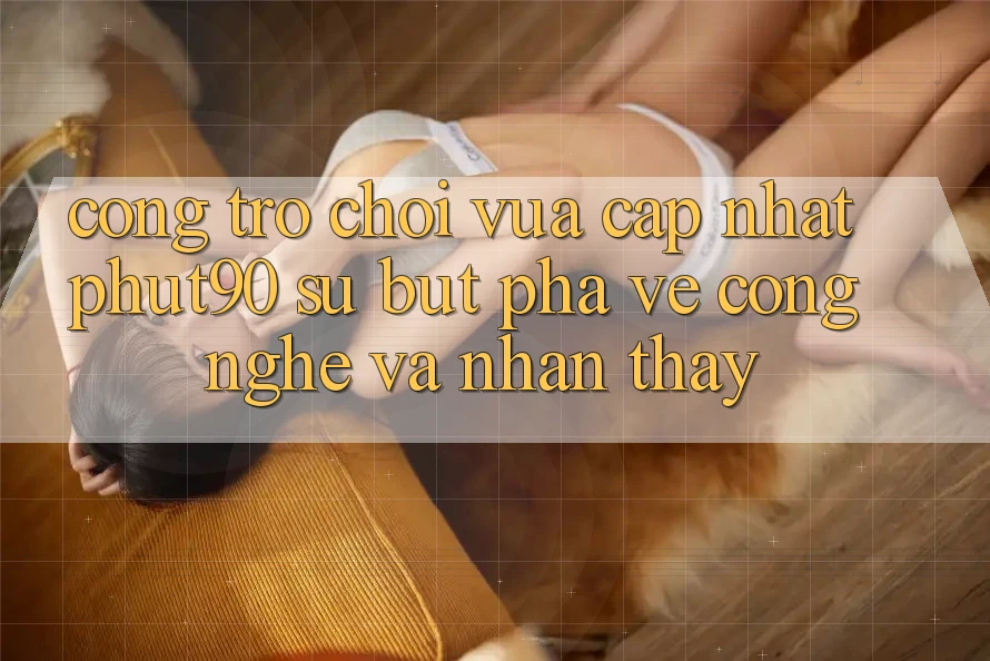 Cổng Trò chơi Vừa cập nhật Phut90: Sự Bứt Phá Về Công Nghệ Và Nhận thấy Cổng Trò chơi Vừa cập nhật Phut90: Sự Bứt Phá Về Công Nghệ Và Nhận thấy
