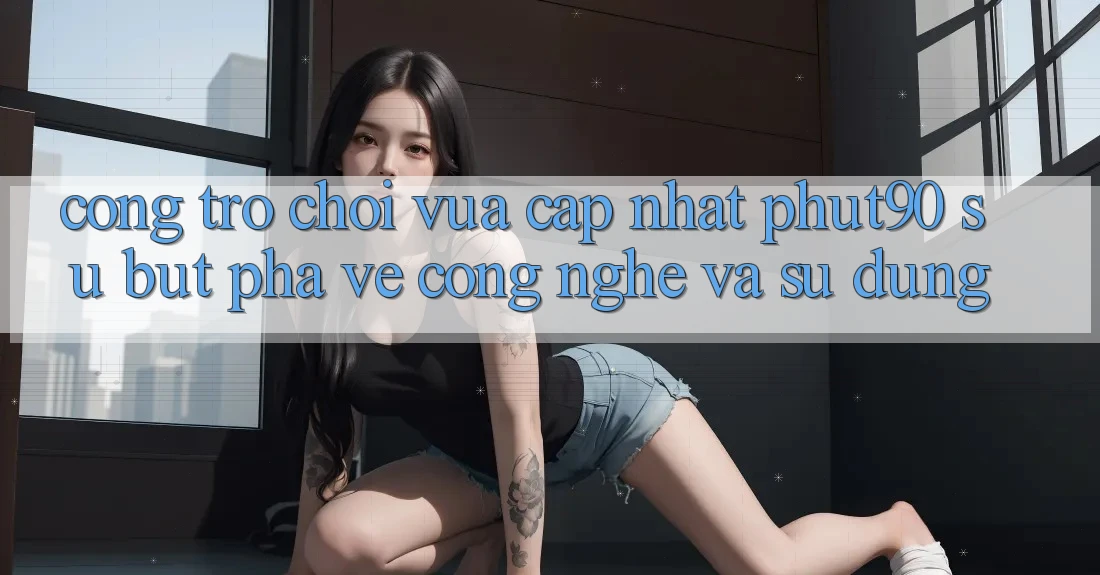 Cổng Trò chơi Vừa cập nhật Phut90: Sự Bứt Phá Về Công Nghệ Và Sử dụng Cổng Trò chơi Vừa cập nhật Phut90: Sự Bứt Phá Về Công Nghệ Và Sử dụng