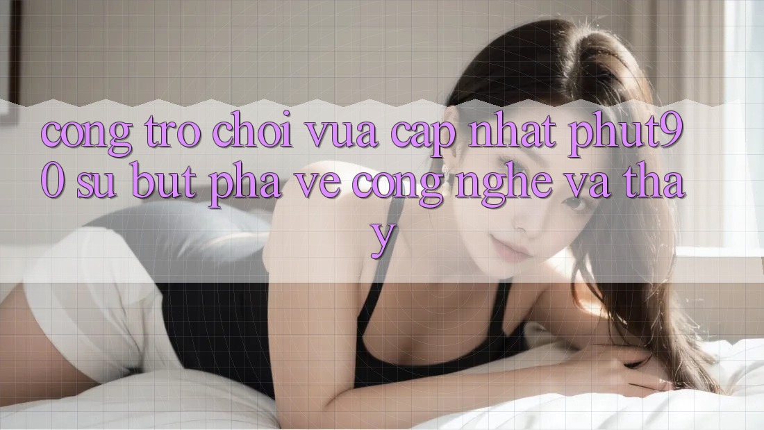 Cổng Trò chơi Vừa cập nhật Phut90: Sự Bứt Phá Về Công Nghệ Và Thấy