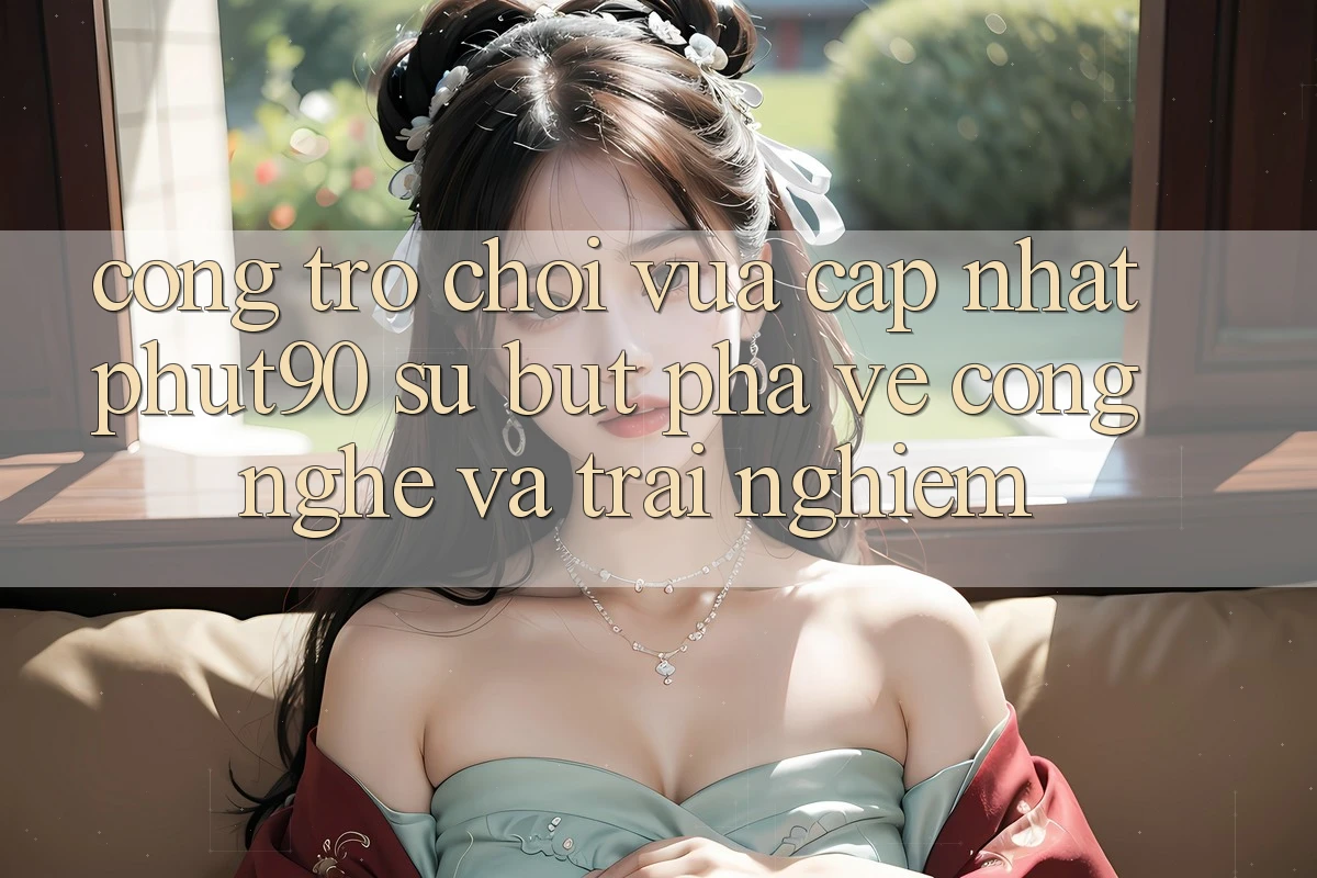 Cổng Trò chơi Vừa cập nhật Phut90: Sự Bứt Phá Về Công Nghệ Và Trải Nghiệm
