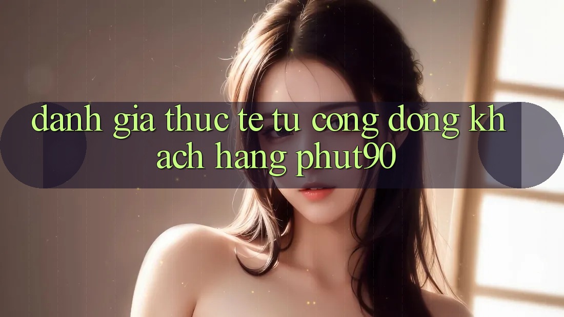 Đánh Giá Thực Tế Từ Cộng Đồng Khách hàng Phut90 Đánh Giá Thực Tế Từ Cộng Đồng Khách hàng Phut90