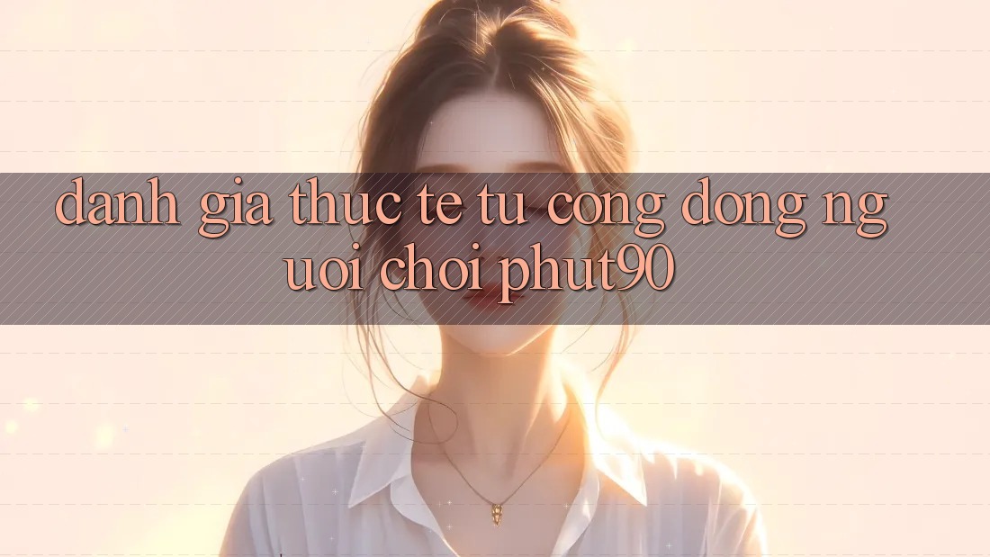 Đánh Giá Thực Tế Từ Cộng Đồng Người chơi Phut90