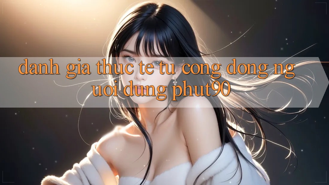Đánh Giá Thực Tế Từ Cộng Đồng Người dùng Phut90 Đánh Giá Thực Tế Từ Cộng Đồng Người dùng Phut90