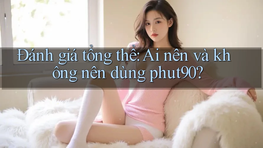 Đánh giá tổng thể: ai nên và không nên dùng phut90? Đánh giá tổng thể: ai nên và không nên dùng phut90?
