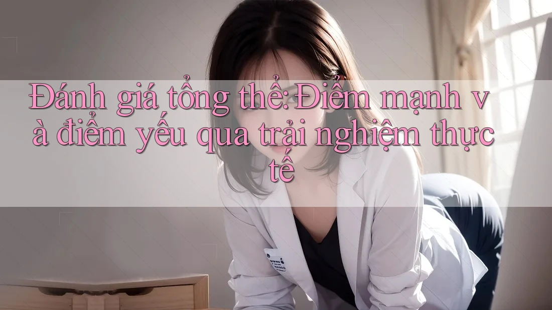 Đánh giá tổng thể: Điểm mạnh và điểm yếu qua trải nghiệm thực tế Đánh giá tổng thể: Điểm mạnh và điểm yếu qua trải nghiệm thực tế