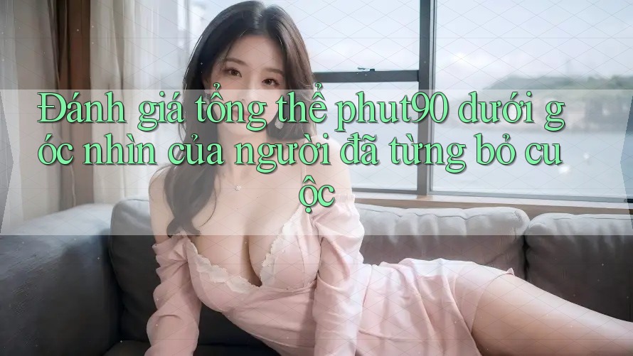 Đánh giá tổng thể phut90 dưới góc nhìn của người đã từng bỏ cuộc Đánh giá tổng thể phut90 dưới góc nhìn của người đã từng bỏ cuộc