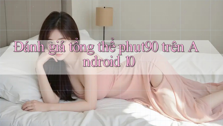 Đánh giá tổng thể phut90 trên Android 10 Đánh giá tổng thể phut90 trên Android 10