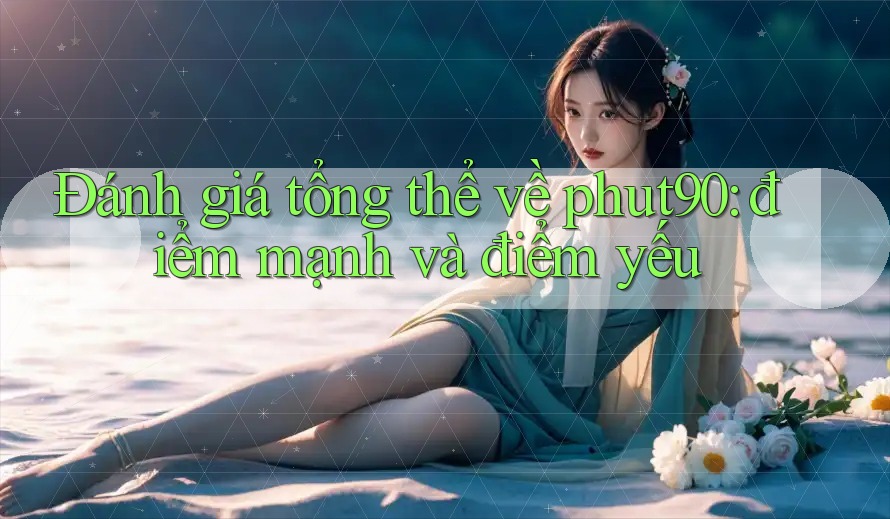 Đánh giá tổng thể về phut90: điểm mạnh và điểm yếu