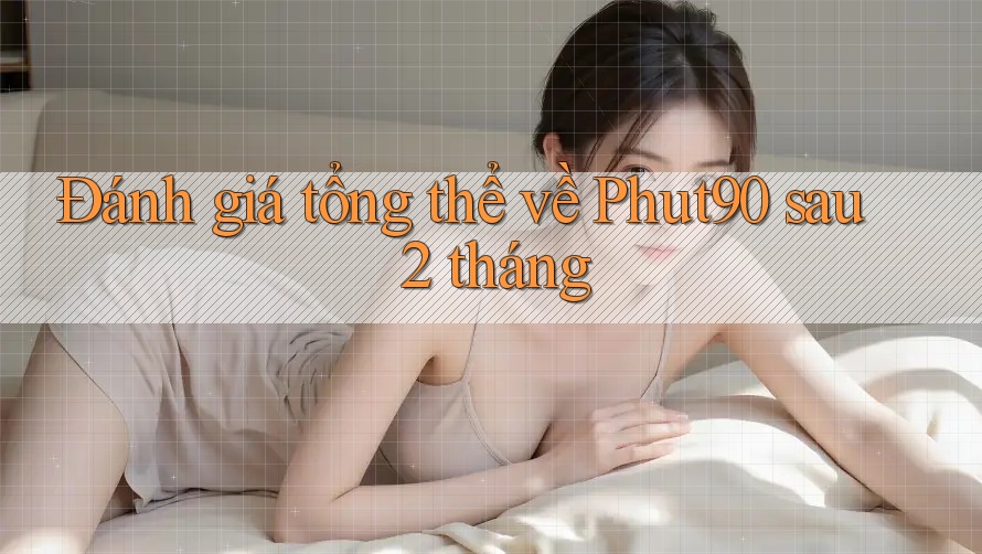 Đánh giá tổng thể về Phut90 sau 2 tháng Đánh giá tổng thể về Phut90 sau 2 tháng