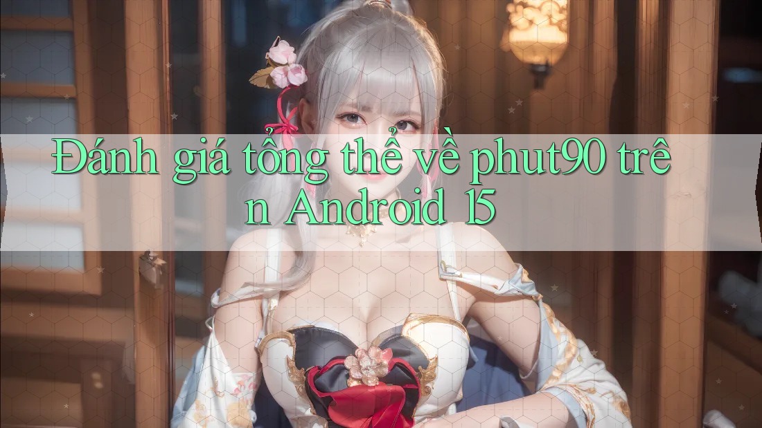 Đánh giá tổng thể về phut90 trên Android 15