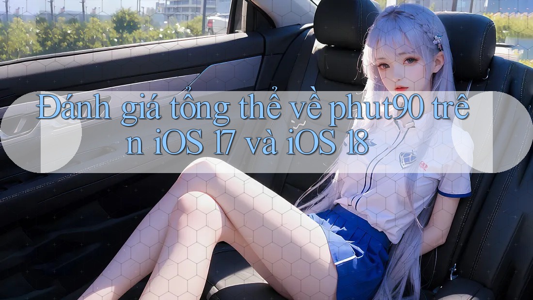 Đánh giá tổng thể về phut90 trên iOS 17 và iOS 18 Đánh giá tổng thể về phut90 trên iOS 17 và iOS 18