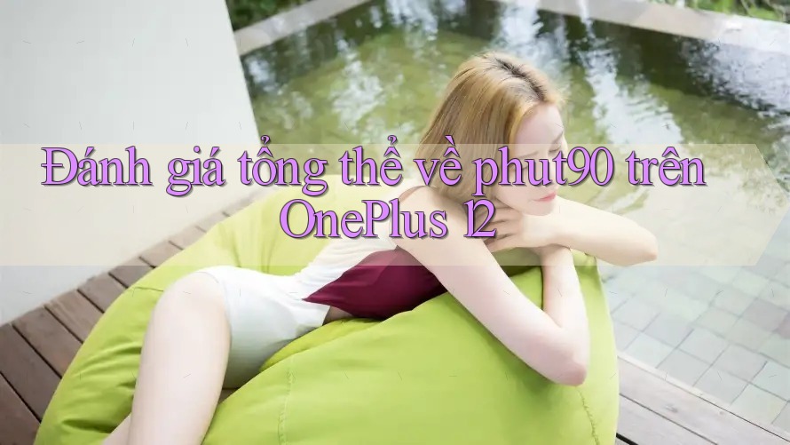 Đánh giá tổng thể về phut90 trên OnePlus 12