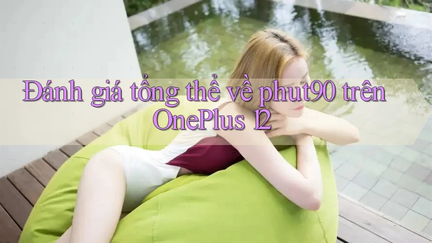 Đánh giá tổng thể về phut90 trên OnePlus 12